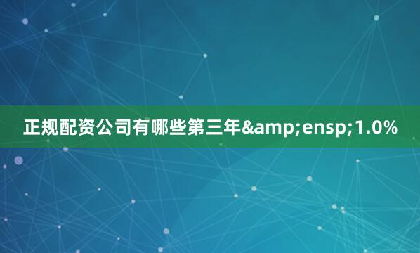 正规配资公司有哪些第三年&ensp;1.0%