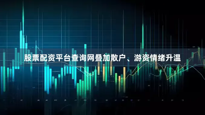 股票配资平台查询网叠加散户、游资情绪升温