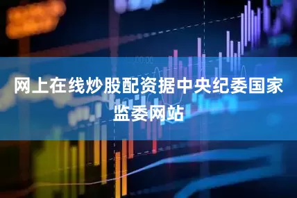 网上在线炒股配资据中央纪委国家监委网站