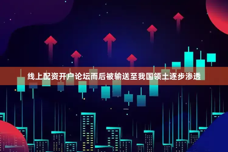 线上配资开户论坛而后被输送至我国领土逐步渗透