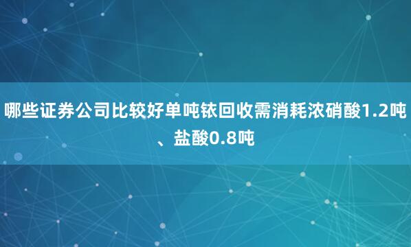 哪些证券公司比较好单吨铱回收需消耗浓硝酸1.2吨、盐酸0.8吨