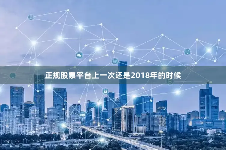 正规股票平台上一次还是2018年的时候