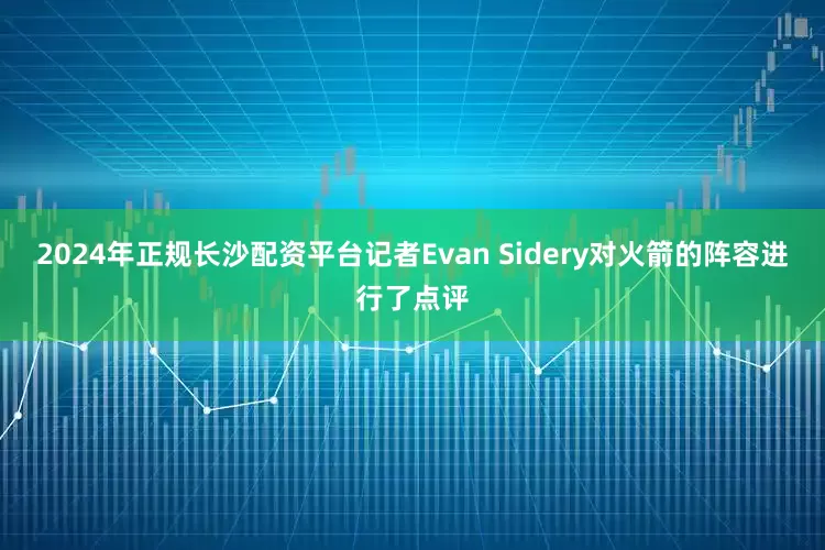 2024年正规长沙配资平台记者Evan Sidery对火箭的阵容进行了点评