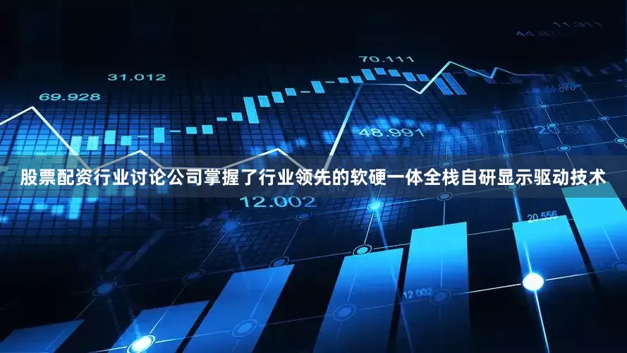股票配资行业讨论公司掌握了行业领先的软硬一体全栈自研显示驱动技术