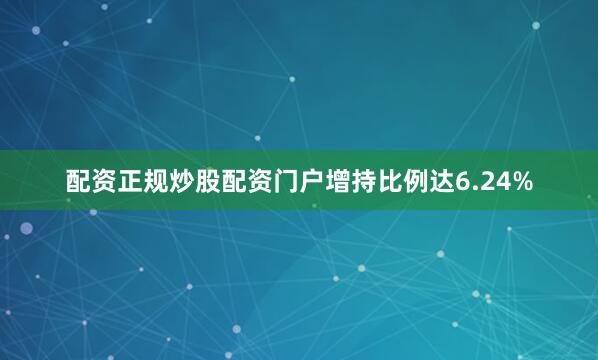 配资正规炒股配资门户增持比例达6.24%