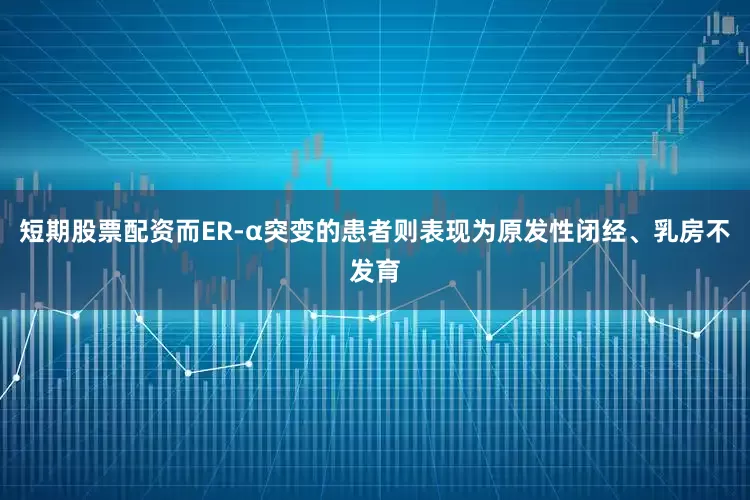 短期股票配资而ER-α突变的患者则表现为原发性闭经、乳房不发育