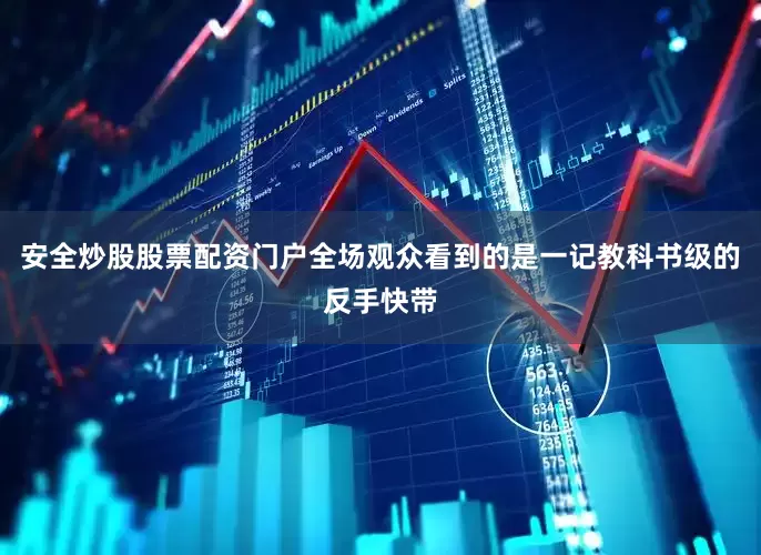 安全炒股股票配资门户全场观众看到的是一记教科书级的反手快带