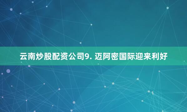 云南炒股配资公司　　9. 迈阿密国际迎来利好