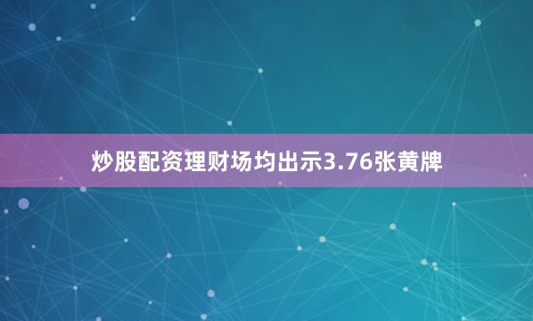 炒股配资理财场均出示3.76张黄牌