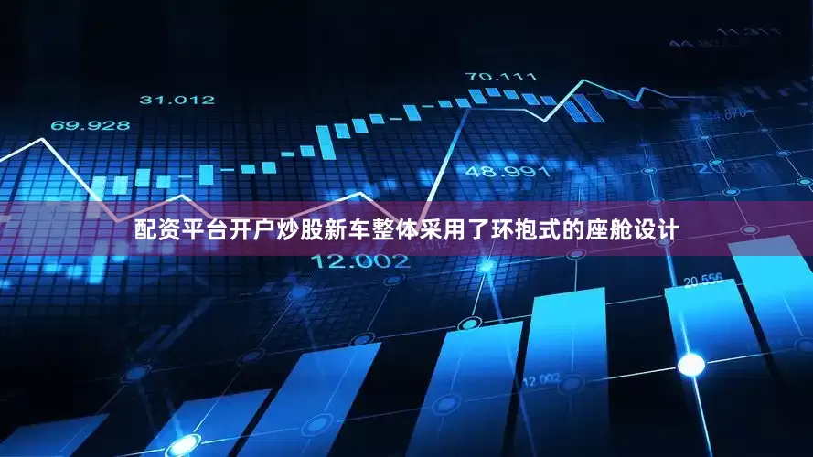 配资平台开户炒股新车整体采用了环抱式的座舱设计