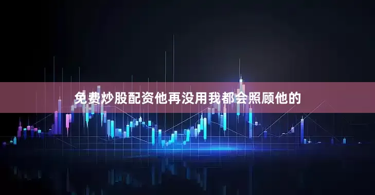 免费炒股配资他再没用我都会照顾他的