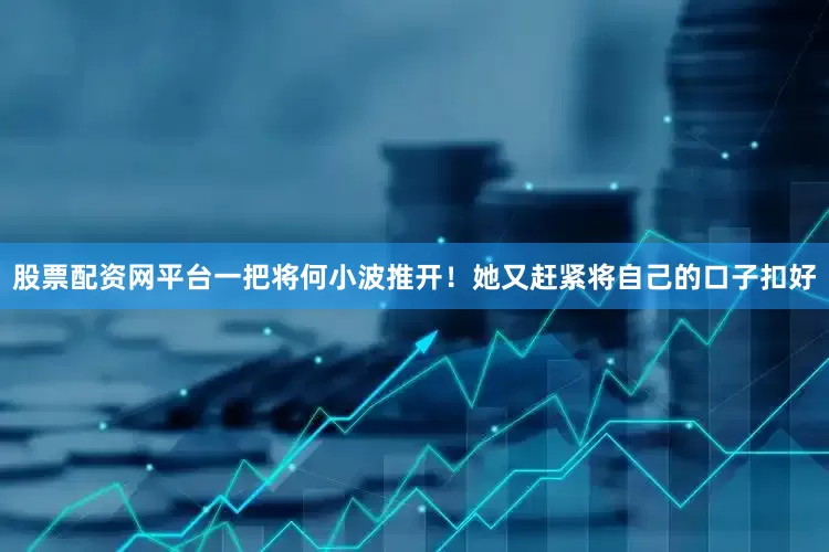 股票配资网平台一把将何小波推开！她又赶紧将自己的口子扣好