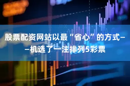 股票配资网站以最“省心”的方式——机选了一注排列5彩票