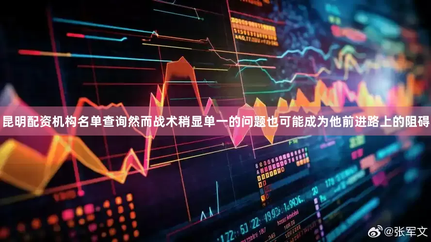 昆明配资机构名单查询然而战术稍显单一的问题也可能成为他前进路上的阻碍