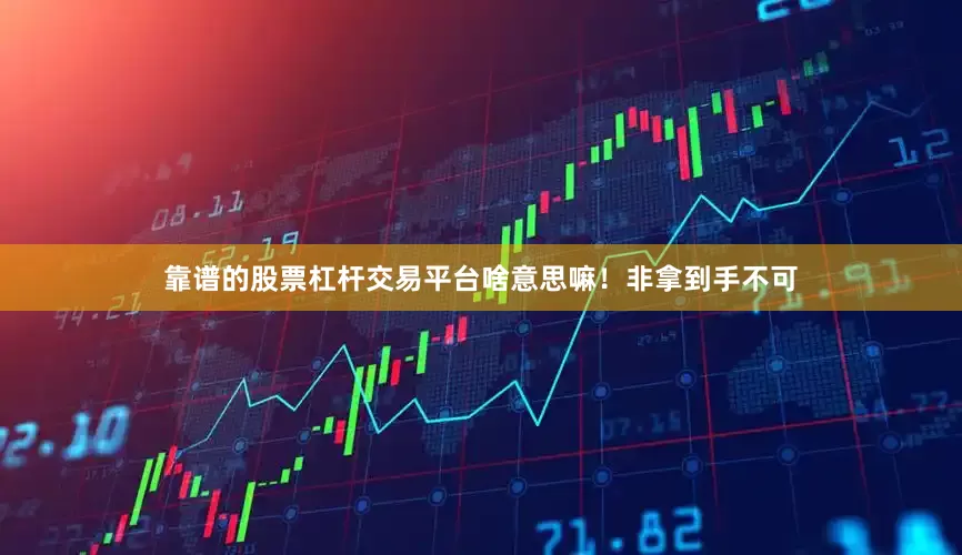 靠谱的股票杠杆交易平台啥意思嘛！非拿到手不可