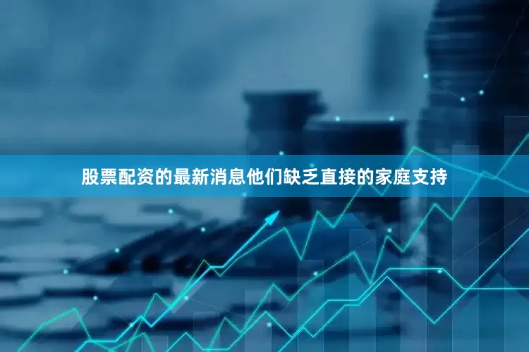 股票配资的最新消息他们缺乏直接的家庭支持