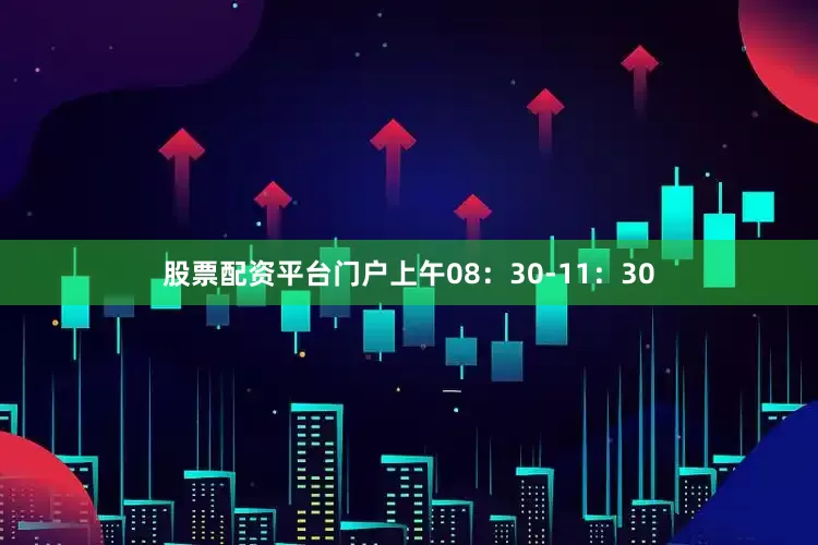 股票配资平台门户上午08：30-11：30