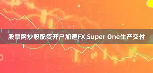 股票网炒股配资开户加速FX Super One生产交付