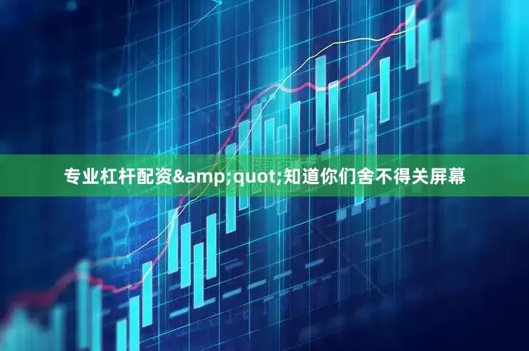 专业杠杆配资&quot;知道你们舍不得关屏幕