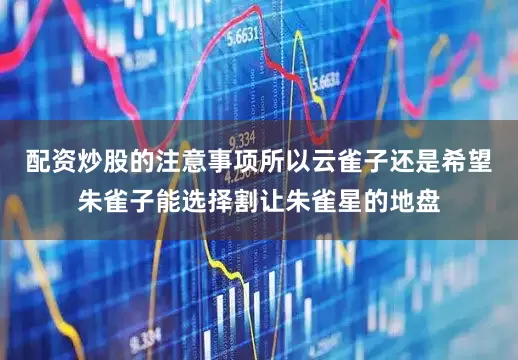 配资炒股的注意事项所以云雀子还是希望朱雀子能选择割让朱雀星的地盘
