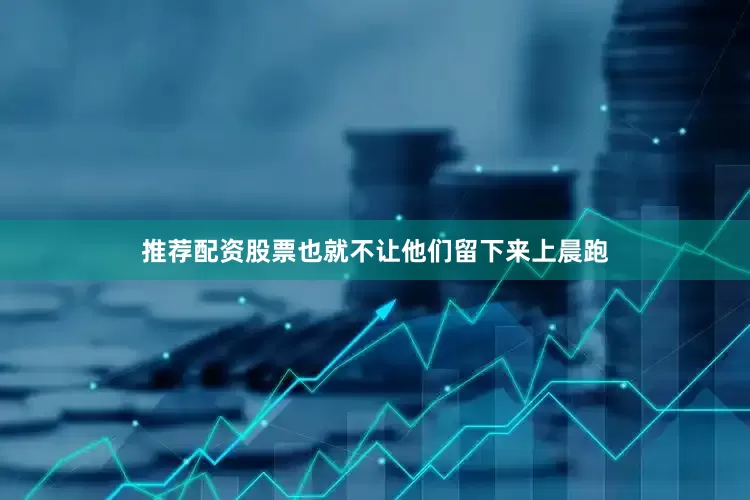 推荐配资股票也就不让他们留下来上晨跑
