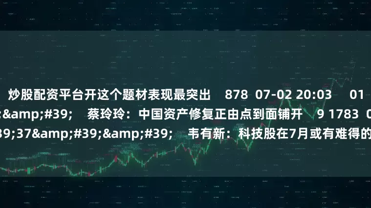 炒股配资平台开这个题材表现最突出    878  07-02 20:03     01&#39;22&#39;&#39;    蔡玲玲：中国资产修复正由点到面铺开    9 1783  06-30 20:44     03&#39;37&#39;&#39;    韦有新：科技股在7月或有难得的吃饭行情    5 681  06-30 20:44     一财最热    点击关闭