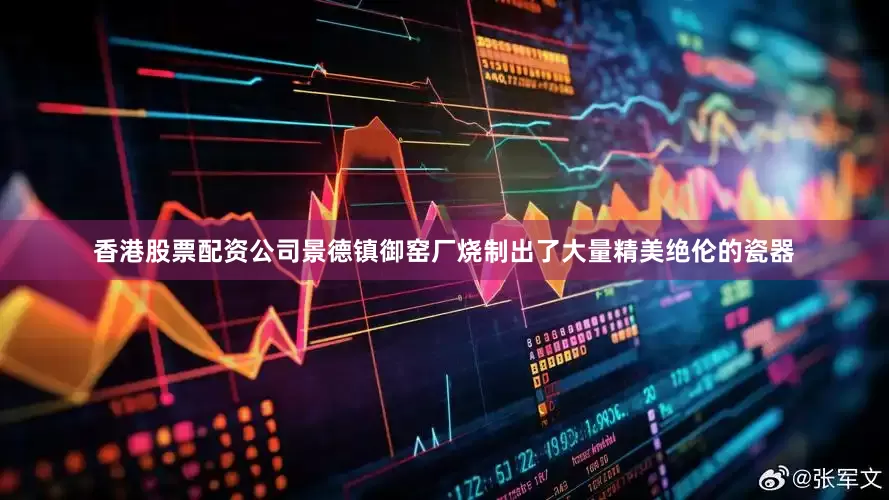 香港股票配资公司景德镇御窑厂烧制出了大量精美绝伦的瓷器