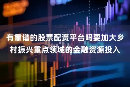 有靠谱的股票配资平台吗要加大乡村振兴重点领域的金融资源投入