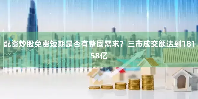 配资炒股免费短期是否有整固需求？三市成交额达到18158亿