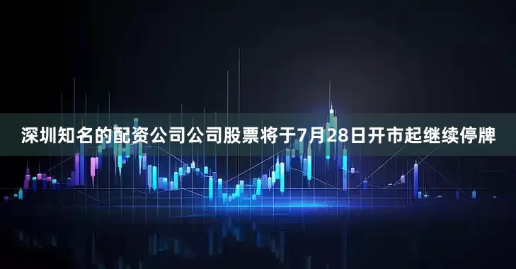 深圳知名的配资公司公司股票将于7月28日开市起继续停牌