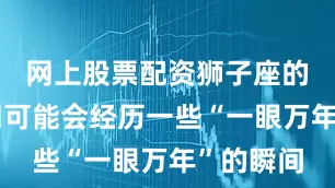 网上股票配资狮子座的你在这周可能会经历一些“一眼万年”的瞬间