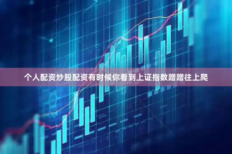 个人配资炒股配资有时候你看到上证指数蹭蹭往上爬