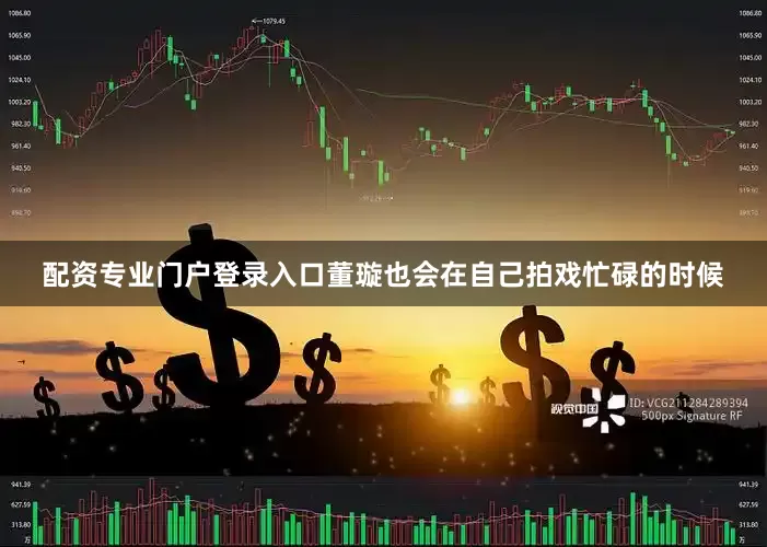 配资专业门户登录入口董璇也会在自己拍戏忙碌的时候