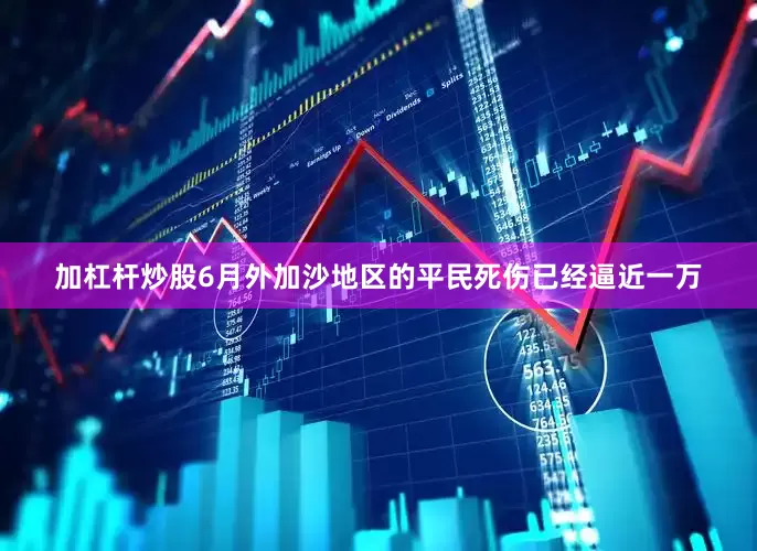 加杠杆炒股6月外加沙地区的平民死伤已经逼近一万