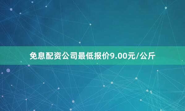 免息配资公司最低报价9.00元/公斤