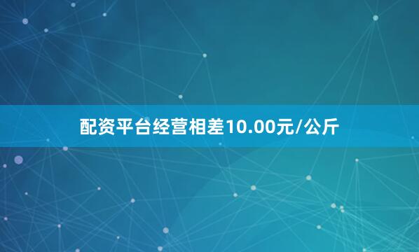 配资平台经营相差10.00元/公斤