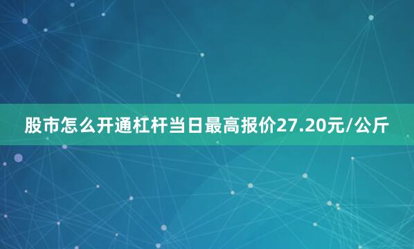 股市怎么开通杠杆当日最高报价27.20元/公斤