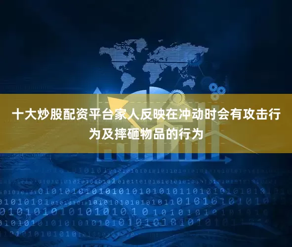 十大炒股配资平台家人反映在冲动时会有攻击行为及摔砸物品的行为