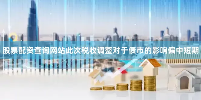 股票配资查询网站此次税收调整对于债市的影响偏中短期