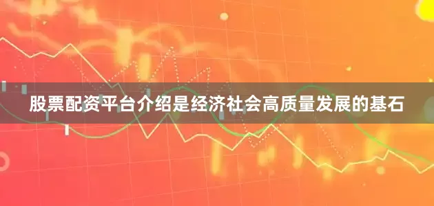 股票配资平台介绍是经济社会高质量发展的基石