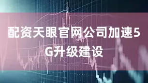 配资天眼官网公司加速5G升级建设