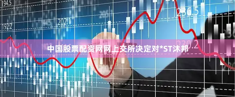 中国股票配资网网　　上交所决定对*ST沐邦