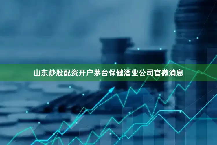 山东炒股配资开户茅台保健酒业公司官微消息