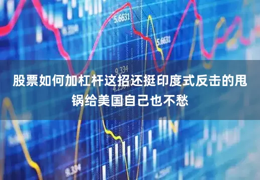 股票如何加杠杆这招还挺印度式反击的甩锅给美国自己也不愁
