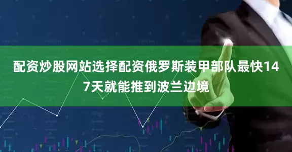 配资炒股网站选择配资俄罗斯装甲部队最快147天就能推到波兰边境