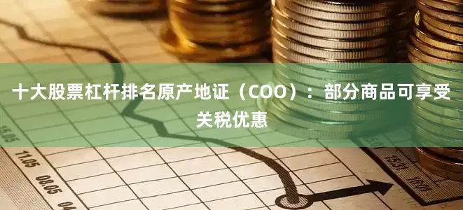 十大股票杠杆排名原产地证（COO）：部分商品可享受关税优惠