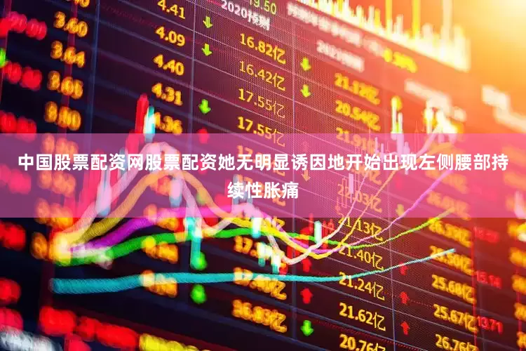 中国股票配资网股票配资她无明显诱因地开始出现左侧腰部持续性胀痛