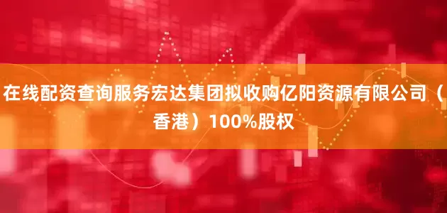 在线配资查询服务宏达集团拟收购亿阳资源有限公司（香港）100%股权