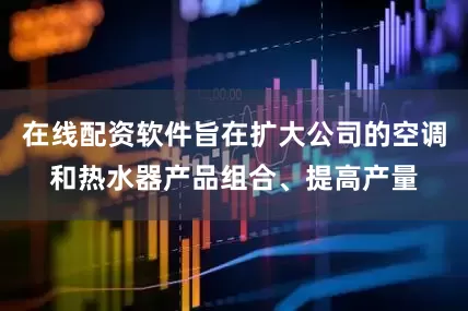 在线配资软件旨在扩大公司的空调和热水器产品组合、提高产量