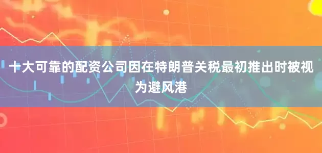 十大可靠的配资公司因在特朗普关税最初推出时被视为避风港